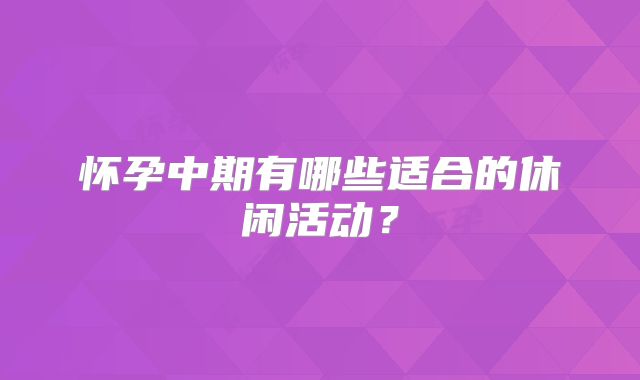 怀孕中期有哪些适合的休闲活动？