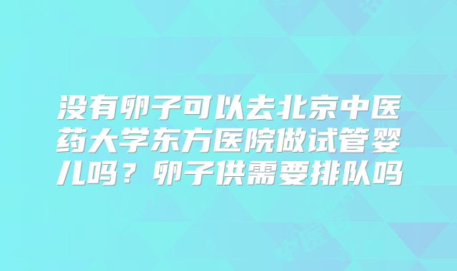 没有卵子可以去北京中医药大学东方医院做试管婴儿吗？卵子供需要排队吗