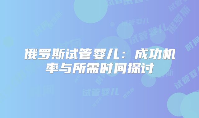 俄罗斯试管婴儿:成功机率与所需时间探讨