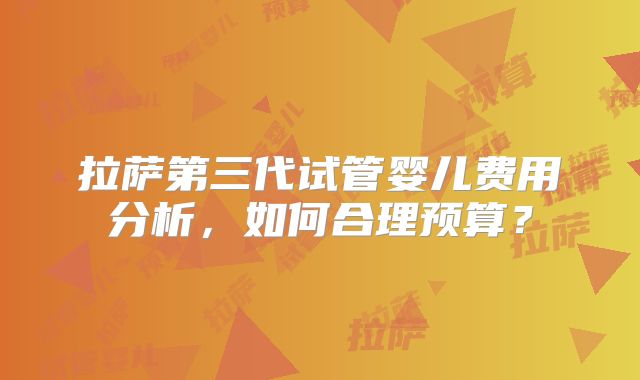 拉萨第三代试管婴儿费用分析，如何合理预算？