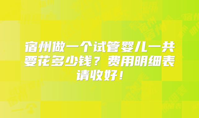 宿州做一个试管婴儿一共要花多少钱？费用明细表请收好！