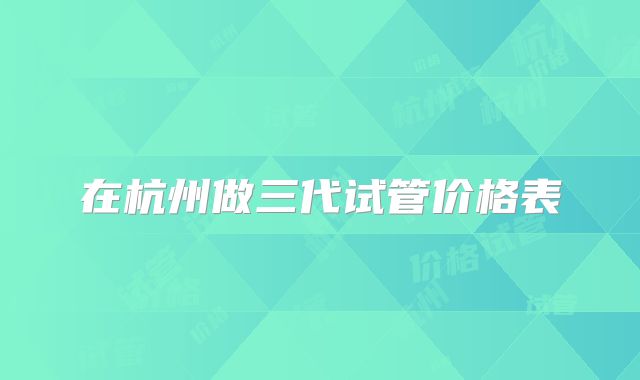 在杭州做三代试管价格表