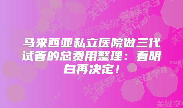 马来西亚私立医院做三代试管的总费用整理：看明白再决定！