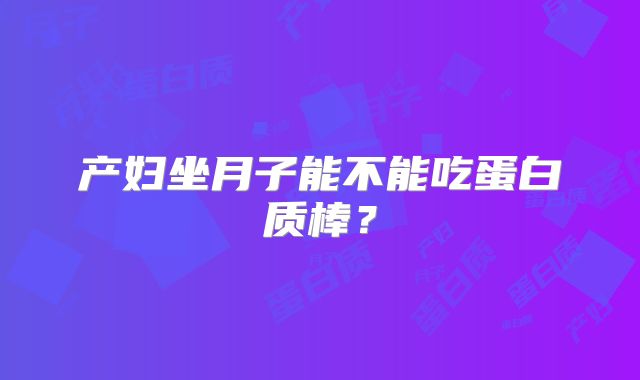 产妇坐月子能不能吃蛋白质棒？