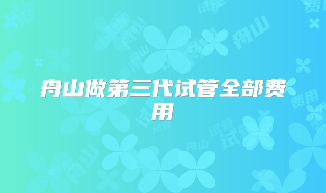 舟山做第三代试管全部费用
