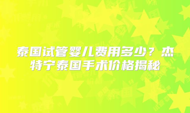 泰国试管婴儿费用多少？杰特宁泰国手术价格揭秘