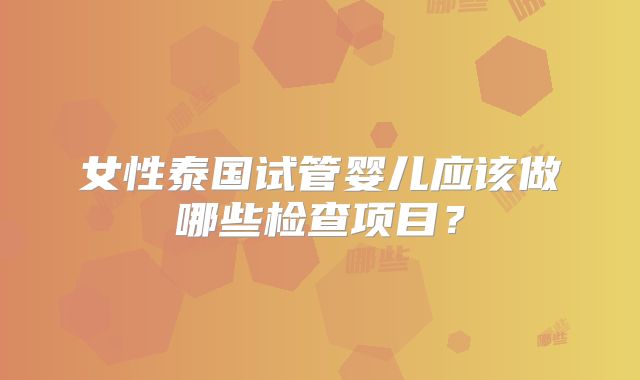 女性泰国试管婴儿应该做哪些检查项目？