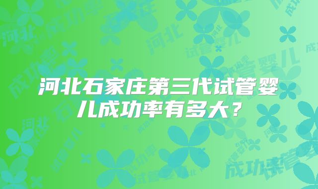 河北石家庄第三代试管婴儿成功率有多大？