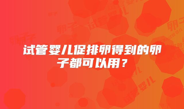 试管婴儿促排卵得到的卵子都可以用？