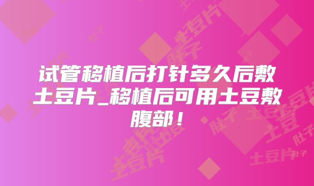 试管移植后打针多久后敷土豆片_移植后可用土豆敷腹部！