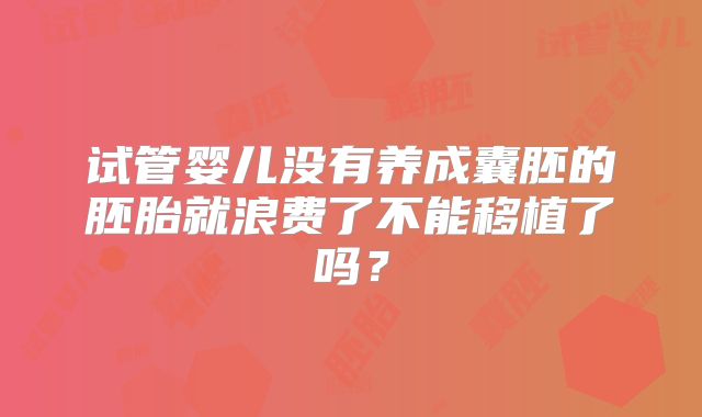 试管婴儿没有养成囊胚的胚胎就浪费了不能移植了吗？