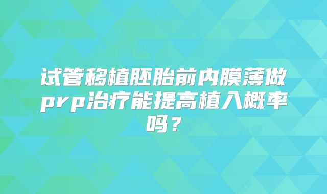 试管移植胚胎前内膜薄做prp治疗能提高植入概率吗？