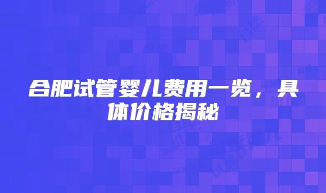 合肥试管婴儿费用一览，具体价格揭秘