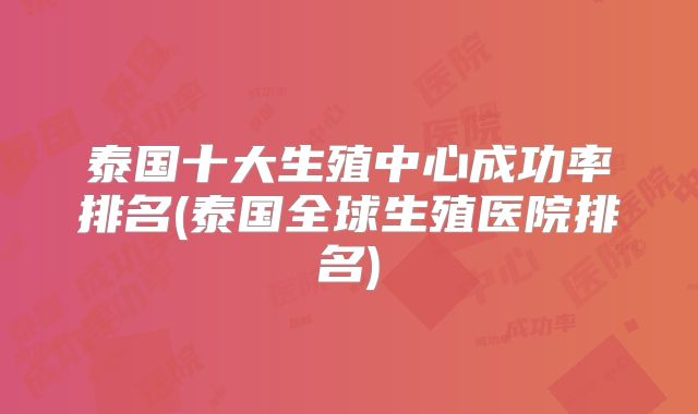 泰国十大生殖中心成功率排名(泰国全球生殖医院排名)