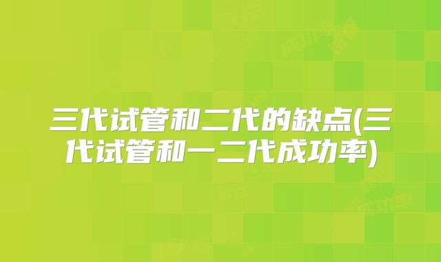 三代试管和二代的缺点(三代试管和一二代成功率)