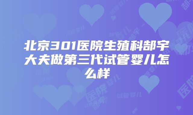 北京301医院生殖科郜宇大夫做第三代试管婴儿怎么样