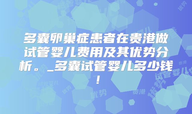 多囊卵巢症患者在贵港做试管婴儿费用及其优势分析。_多囊试管婴儿多少钱!