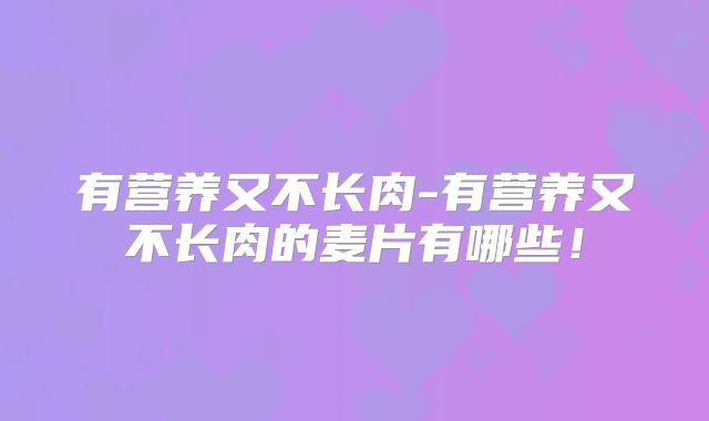 有营养又不长肉-有营养又不长肉的麦片有哪些!