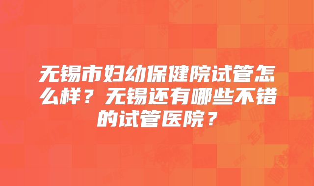 无锡市妇幼保健院试管怎么样？无锡还有哪些不错的试管医院？