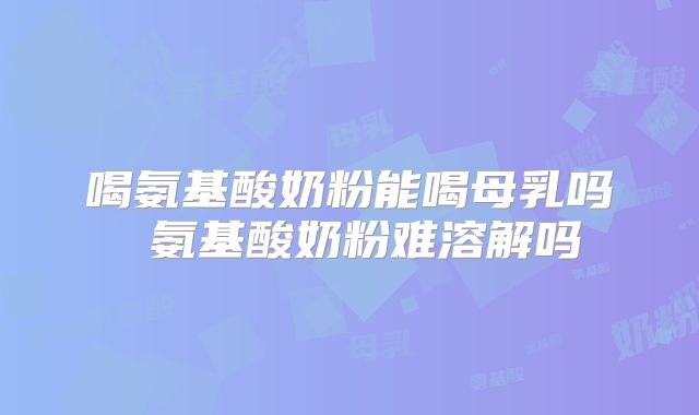 喝氨基酸奶粉能喝母乳吗 氨基酸奶粉难溶解吗