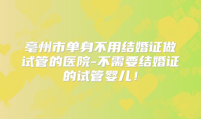 亳州市单身不用结婚证做试管的医院-不需要结婚证的试管婴儿!