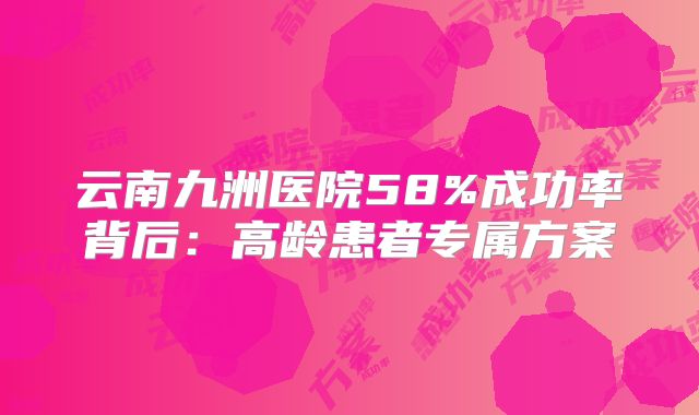 云南九洲医院58%成功率背后：高龄患者专属方案