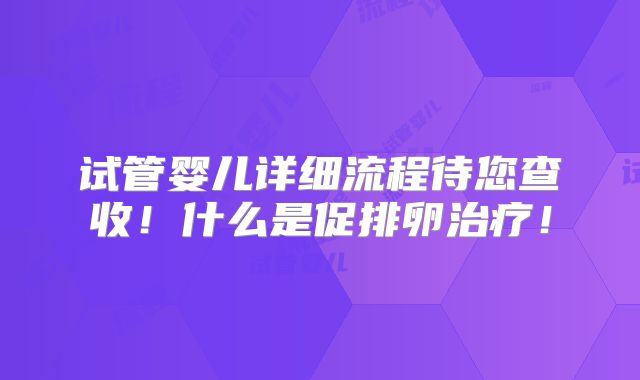 试管婴儿详细流程待您查收!什么是促排卵治疗!