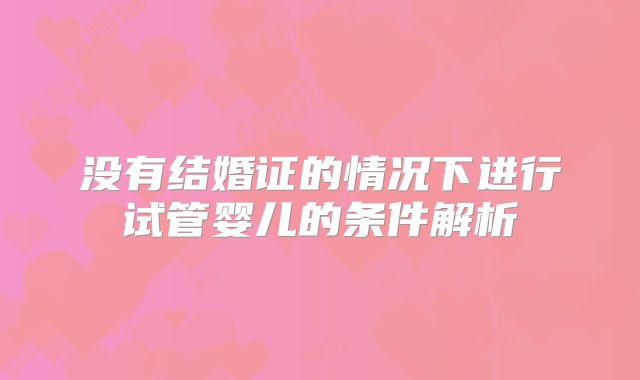没有结婚证的情况下进行试管婴儿的条件解析