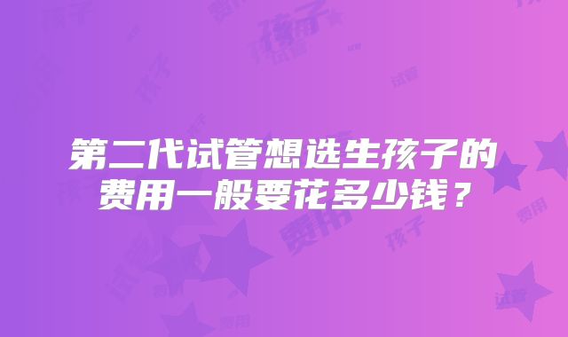 第二代试管想选生孩子的费用一般要花多少钱？