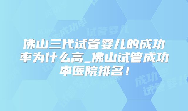 佛山三代试管婴儿的成功率为什么高_佛山试管成功率医院排名！