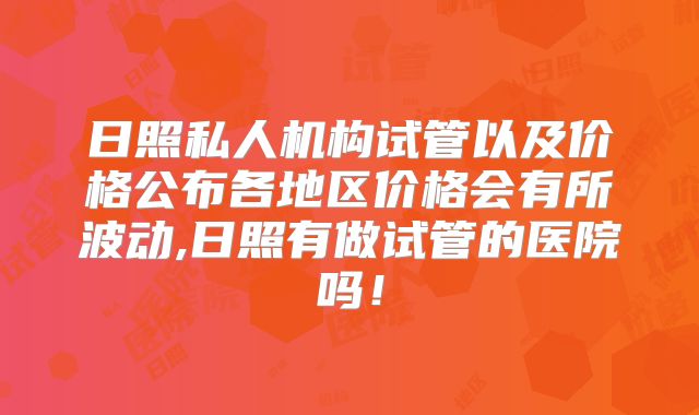 日照私人机构试管以及价格公布各地区价格会有所波动,日照有做试管的医院吗！