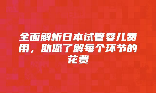 全面解析日本试管婴儿费用，助您了解每个环节的花费