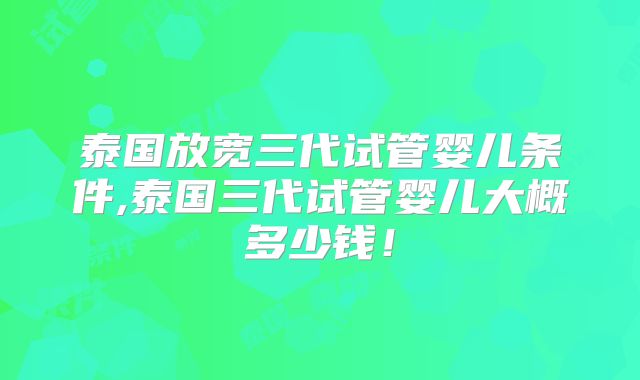 泰国放宽三代试管婴儿条件,泰国三代试管婴儿大概多少钱！