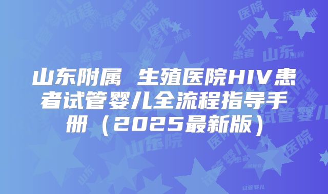 山东附属 生殖医院HIV患者试管婴儿全流程指导手册（2025最新版）