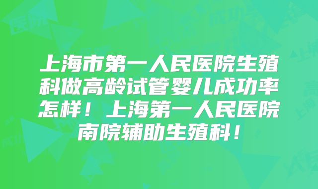 上海市第一人民医院生殖科做高龄试管婴儿成功率怎样！上海第一人民医院南院辅助生殖科！