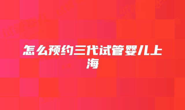怎么预约三代试管婴儿上海