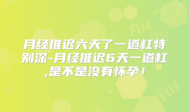 月经推迟六天了一道杠特别深-月经推迟6天一道杠,是不是没有怀孕!
