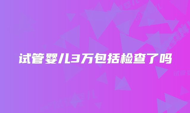 试管婴儿3万包括检查了吗