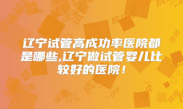 辽宁试管高成功率医院都是哪些,辽宁做试管婴儿比较好的医院！