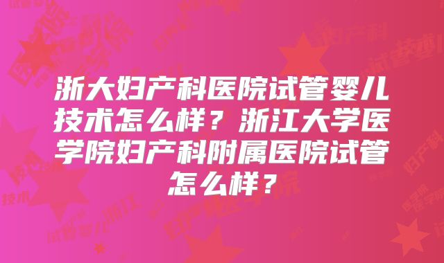 浙大妇产科医院试管婴儿技术怎么样?浙江大学医学院妇产科附属医院试管怎么样?