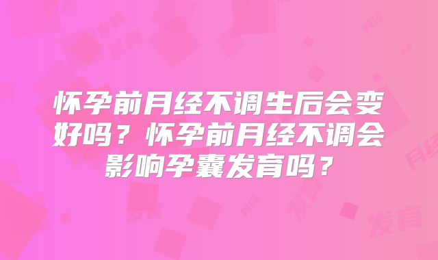 怀孕前月经不调生后会变好吗？怀孕前月经不调会影响孕囊发育吗？