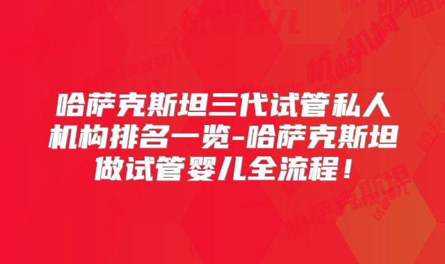 哈萨克斯坦三代试管私人机构排名一览-哈萨克斯坦做试管婴儿全流程！