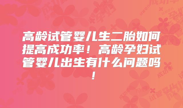 高龄试管婴儿生二胎如何提高成功率!高龄孕妇试管婴儿出生有什么问题吗!