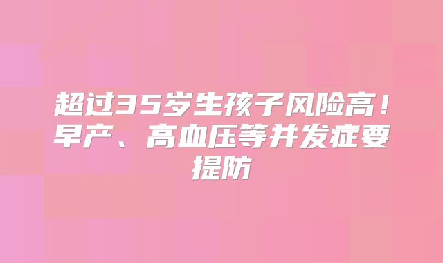 超过35岁生孩子风险高！早产、高血压等并发症要提防