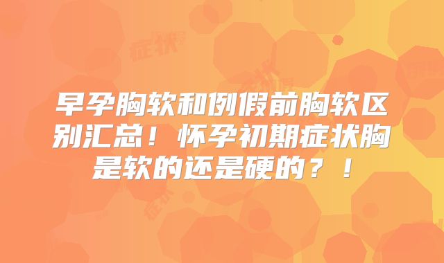 早孕胸软和例假前胸软区别汇总！怀孕初期症状胸是软的还是硬的？！