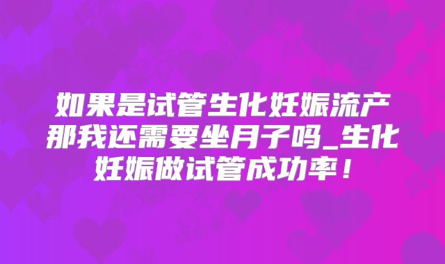 如果是试管生化妊娠流产那我还需要坐月子吗_生化妊娠做试管成功率！