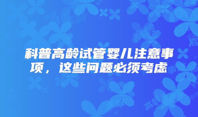 科普高龄试管婴儿注意事项，这些问题必须考虑