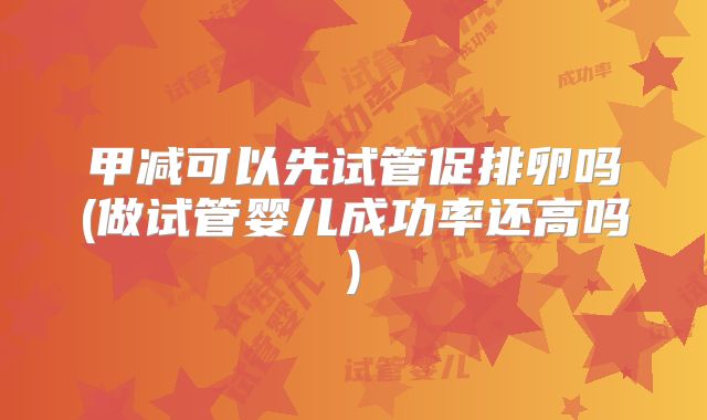 甲减可以先试管促排卵吗(做试管婴儿成功率还高吗)