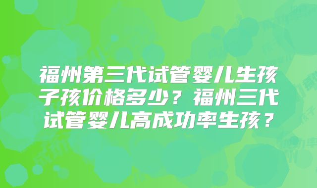 福州第三代试管婴儿生孩子孩价格多少？福州三代试管婴儿高成功率生孩？