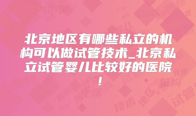 北京地区有哪些私立的机构可以做试管技术_北京私立试管婴儿比较好的医院！